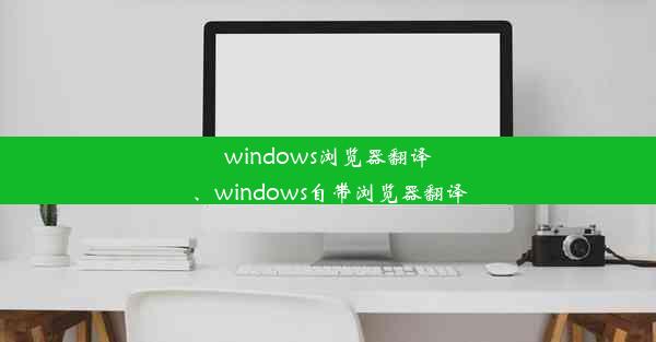 windows浏览器翻译、windows自带浏览器翻译