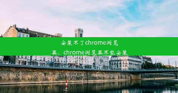 安装不了chrome浏览器、chrome浏览器不能安装