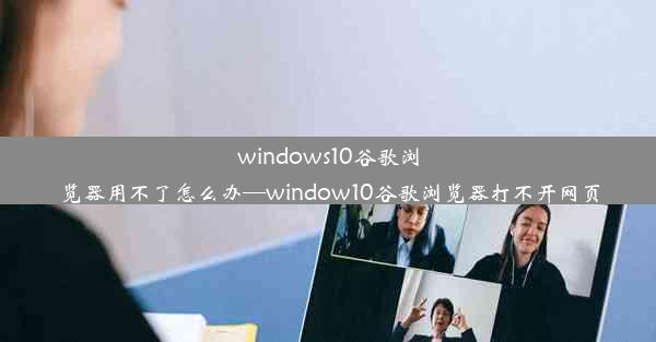 windows10谷歌浏览器用不了怎么办—window10谷歌浏览器打不开网页