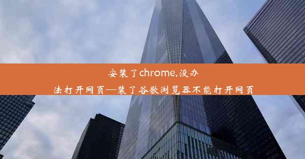 安装了chrome,没办法打开网页—装了谷歌浏览器不能打开网页