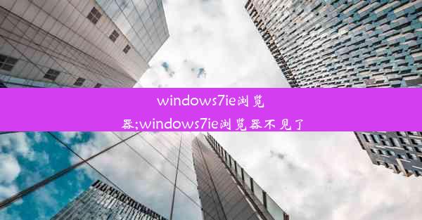 windows7ie浏览器;windows7ie浏览器不见了