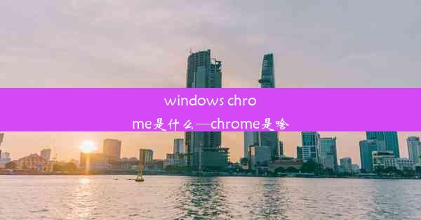 windows chrome是什么—chrome是啥