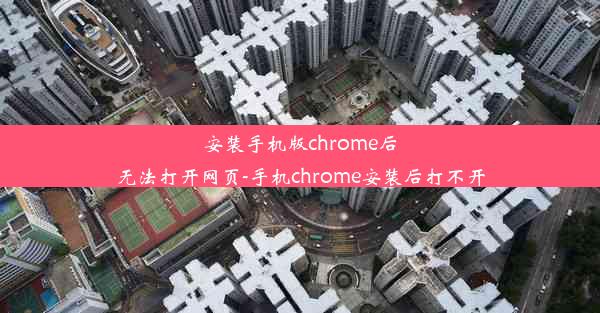 安装手机版chrome后无法打开网页-手机chrome安装后打不开