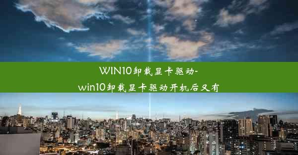 WIN10卸载显卡驱动-win10卸载显卡驱动开机后又有