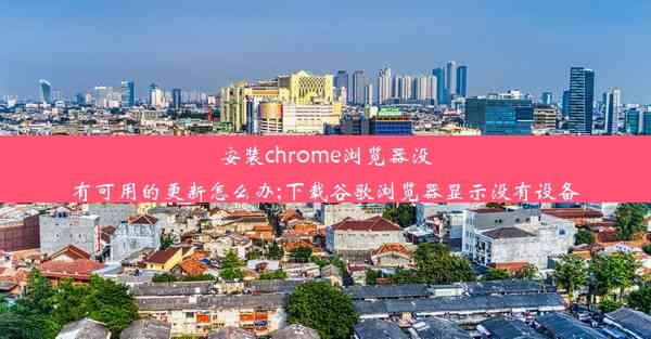 安装chrome浏览器没有可用的更新怎么办;下载谷歌浏览器显示没有设备