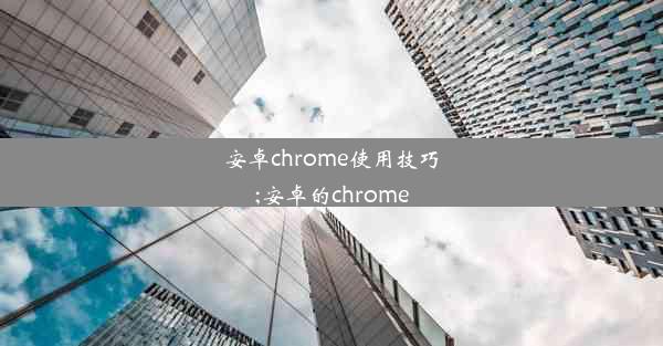 安卓chrome使用技巧;安卓的chrome