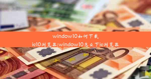 window10如何下载ie10浏览器;window10怎么下ie浏览器