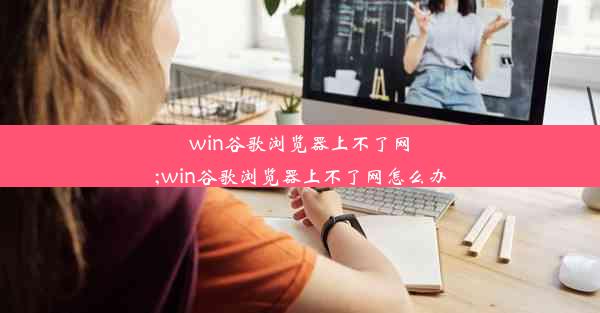 win谷歌浏览器上不了网;win谷歌浏览器上不了网怎么办