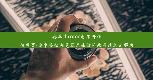 安卓chrome打不开任何网页-安卓谷歌浏览器无法访问此网站怎么解决