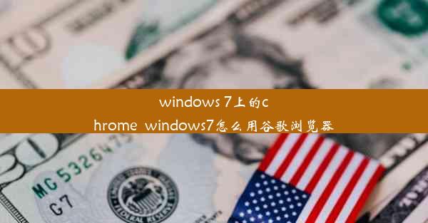 windows 7上的chrome_windows7怎么用谷歌浏览器