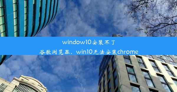 window10安装不了谷歌浏览器、win10无法安装chrome