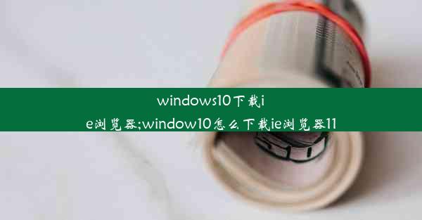 windows10下载ie浏览器;window10怎么下载ie浏览器11