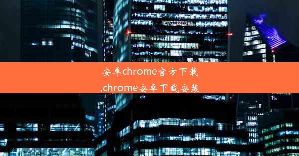 安卓chrome官方下载,chrome安卓下载安装