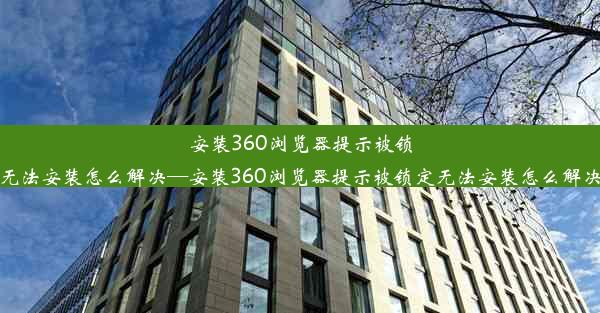 安装360浏览器提示被锁定无法安装怎么解决—安装360浏览器提示被锁定无法安装怎么解决呢