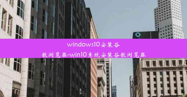 windows10安装谷歌浏览器-win10系统安装谷歌浏览器