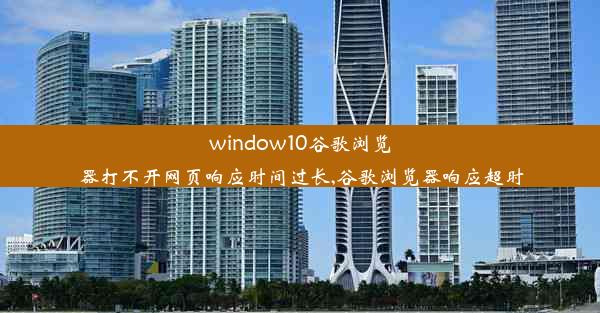 window10谷歌浏览器打不开网页响应时间过长,谷歌浏览器响应超时