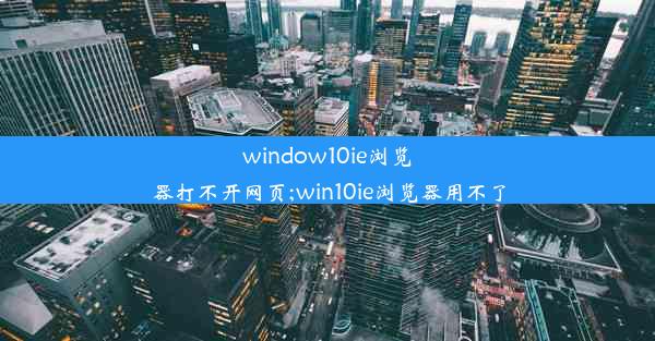 window10ie浏览器打不开网页;win10ie浏览器用不了