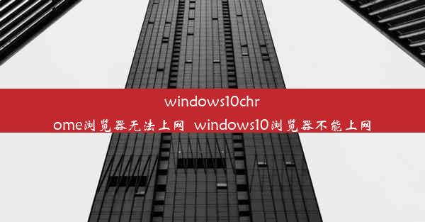 windows10chrome浏览器无法上网_windows10浏览器不能上网