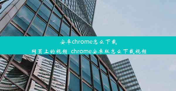 安卓chrome怎么下载网页上的视频_chrome安卓版怎么下载视频