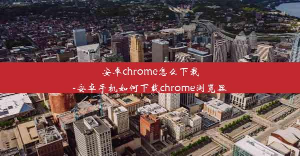 安卓chrome怎么下载-安卓手机如何下载chrome浏览器