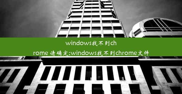 windows找不到chrome 请确定;windows找不到chrome文件