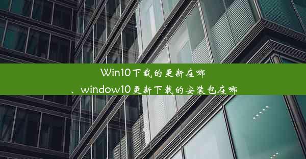 Win10下载的更新在哪、window10更新下载的安装包在哪