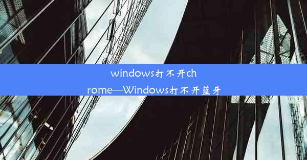 windows打不开chrome—Windows打不开蓝牙