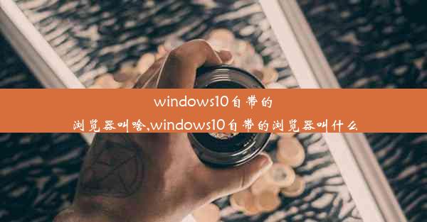 windows10自带的浏览器叫啥,windows10自带的浏览器叫什么