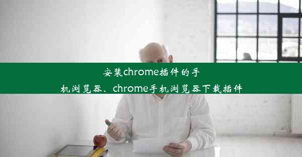 安装chrome插件的手机浏览器、chrome手机浏览器下载插件