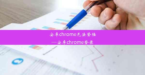 安卓chrome无法登陆—安卓chrome登录