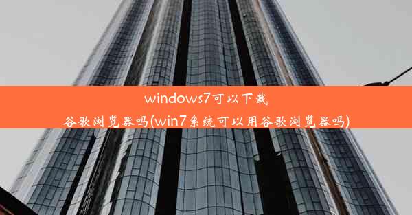 windows7可以下载谷歌浏览器吗(win7系统可以用谷歌浏览器吗)