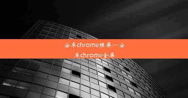 安卓chrome横屏—安卓chrome全屏