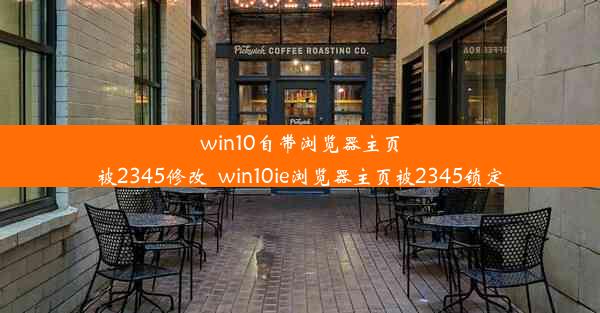 win10自带浏览器主页被2345修改_win10ie浏览器主页被2345锁定