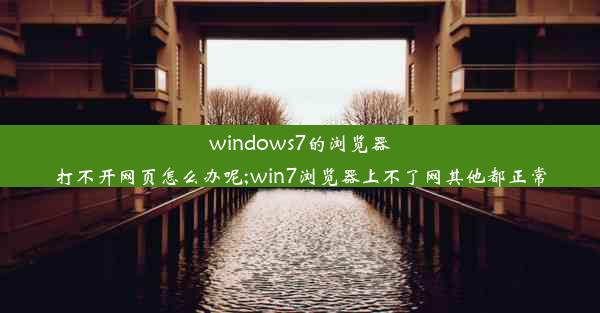 windows7的浏览器打不开网页怎么办呢;win7浏览器上不了网其他都正常