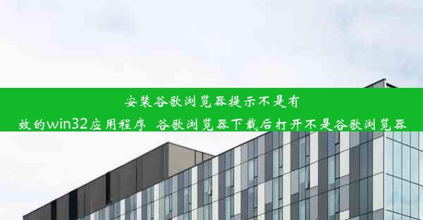 安装谷歌浏览器提示不是有效的win32应用程序_谷歌浏览器下载后打开不是谷歌浏览器