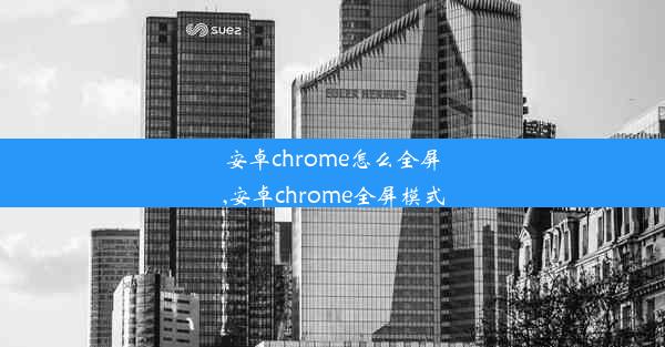 安卓chrome怎么全屏,安卓chrome全屏模式