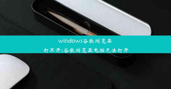 windows谷歌浏览器打不开;谷歌浏览器电脑无法打开