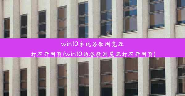 win10系统谷歌浏览器打不开网页(win10的谷歌浏览器打不开网页)