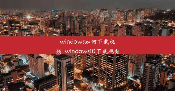 windows如何下载视频_windows10下载视频