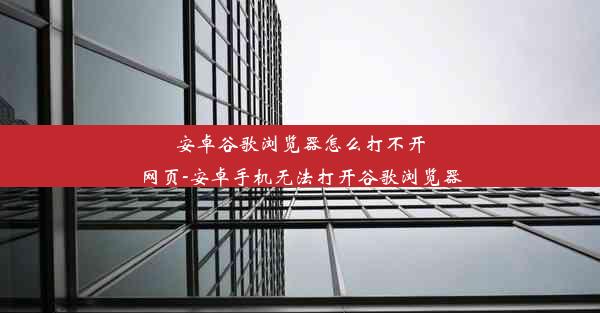 安卓谷歌浏览器怎么打不开网页-安卓手机无法打开谷歌浏览器