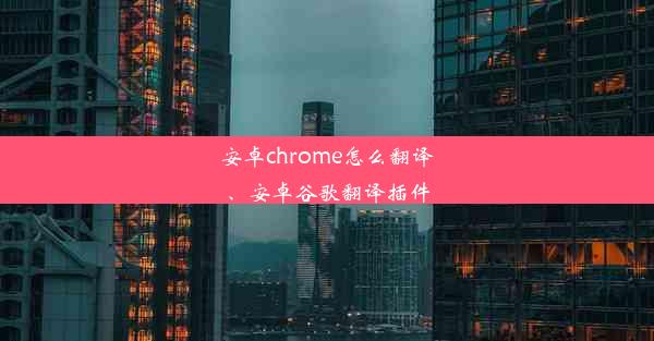 安卓chrome怎么翻译、安卓谷歌翻译插件