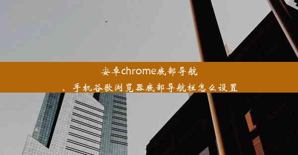 安卓chrome底部导航、手机谷歌浏览器底部导航栏怎么设置