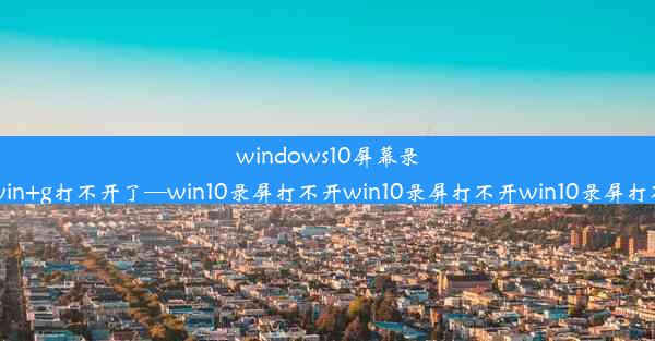 windows10屏幕录制win+g打不开了—win10录屏打不开win10录屏打不开win10录屏打不开