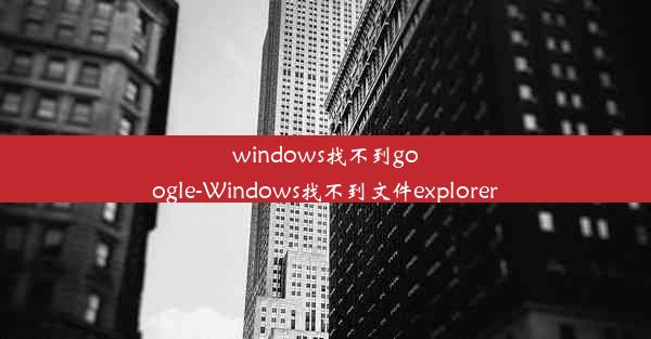 windows找不到google-Windows找不到文件explorer