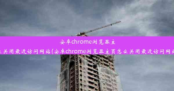 安卓chrome浏览器主页怎么关闭最近访问网站(安卓chrome浏览器主页怎么关闭最近访问网站记录)