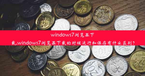 windows7浏览器下载,windows7浏览器下载的时候运行和保存有什么区别？