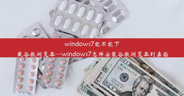 windows7能不能下载谷歌浏览器—windows7怎样安装谷歌浏览器到桌面