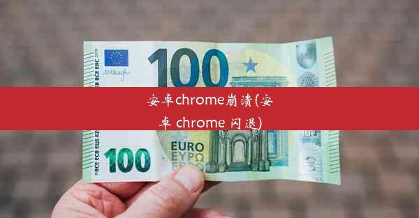 安卓chrome崩溃(安卓 chrome 闪退)