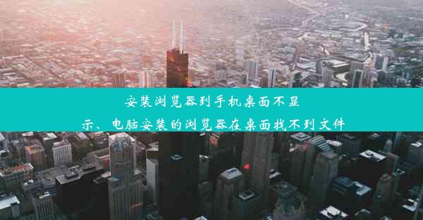 安装浏览器到手机桌面不显示、电脑安装的浏览器在桌面找不到文件