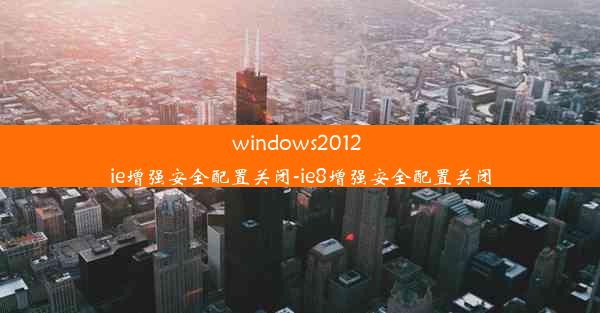 windows2012 ie增强安全配置关闭-ie8增强安全配置关闭